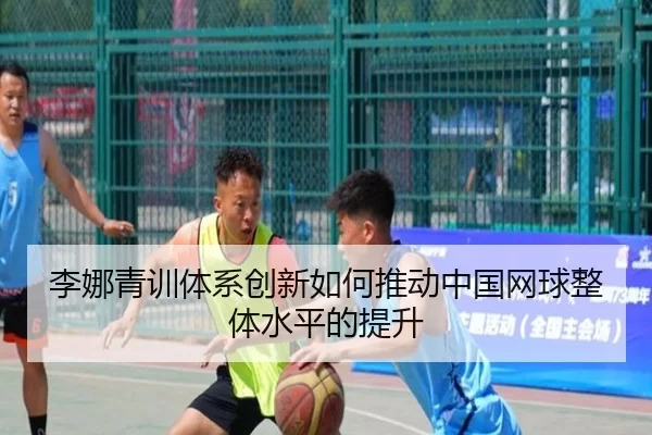 李娜青训体系创新如何推动中国网球整体水平的提升