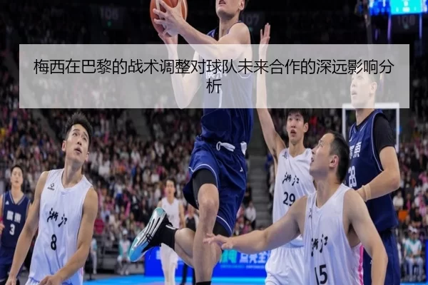 梅西在巴黎的战术调整对球队未来合作的深远影响分析