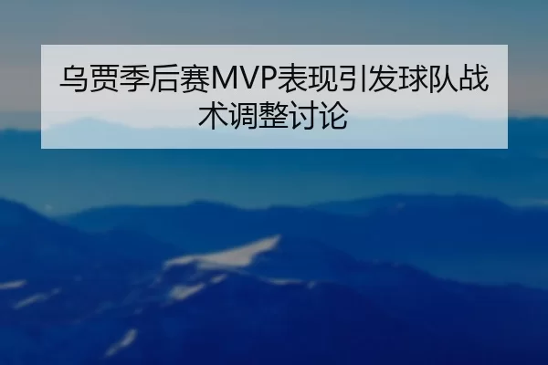乌贾季后赛MVP表现引发球队战术调整讨论