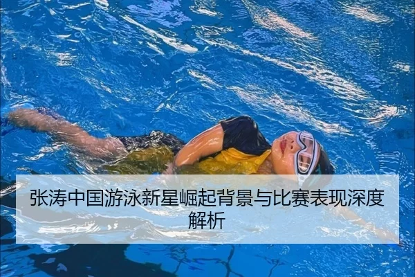 张涛中国游泳新星崛起背景与比赛表现深度解析